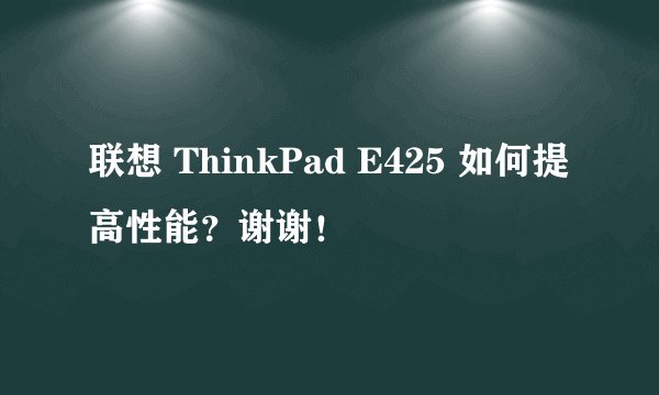 联想 ThinkPad E425 如何提高性能？谢谢！