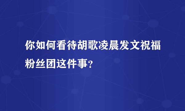 你如何看待胡歌凌晨发文祝福粉丝团这件事？
