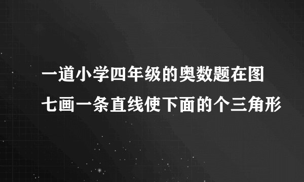 一道小学四年级的奥数题在图七画一条直线使下面的个三角形