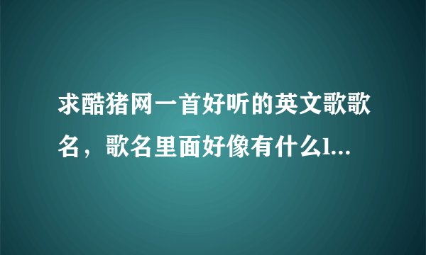 求酷猪网一首好听的英文歌歌名，歌名里面好像有什么love的，是个女的唱的，节奏不是很快。