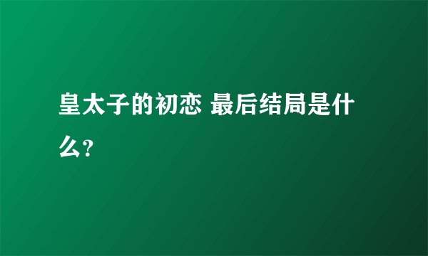 皇太子的初恋 最后结局是什么？