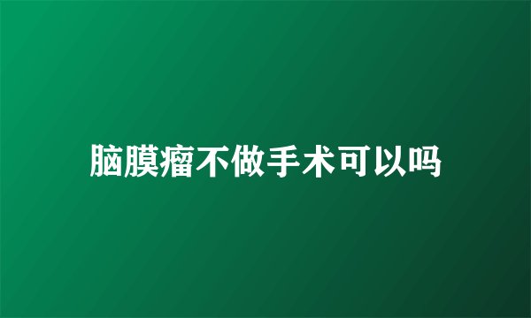 脑膜瘤不做手术可以吗