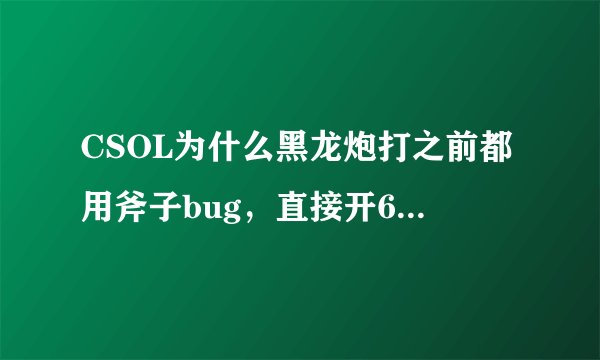 CSOL为什么黑龙炮打之前都用斧子bug，直接开6打不一样吗？主要是他们用斧子bug根本都没打到人？