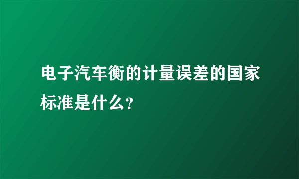 电子汽车衡的计量误差的国家标准是什么？