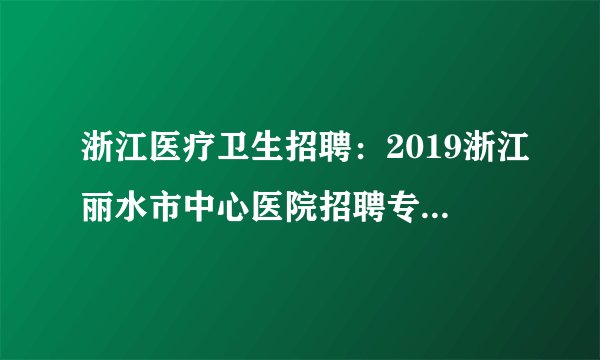 浙江医疗卫生招聘：2019浙江丽水市中心医院招聘专职科研人员7人启事