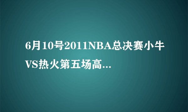6月10号2011NBA总决赛小牛VS热火第五场高清录像下载，NBA总决赛小牛VS热火第五场在线观看