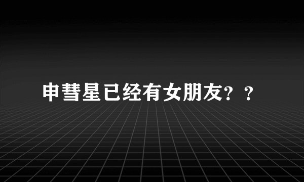 申彗星已经有女朋友？？