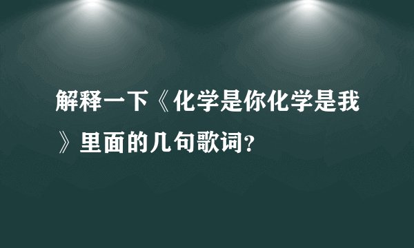 解释一下《化学是你化学是我》里面的几句歌词？