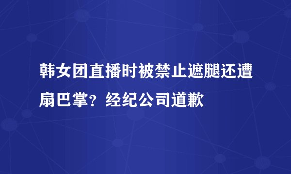 韩女团直播时被禁止遮腿还遭扇巴掌？经纪公司道歉