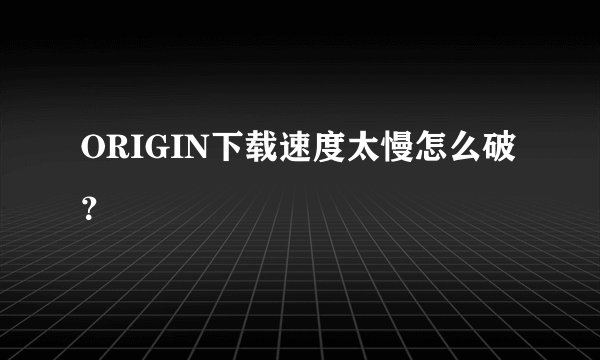 ORIGIN下载速度太慢怎么破？