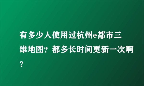 有多少人使用过杭州e都市三维地图？都多长时间更新一次啊？