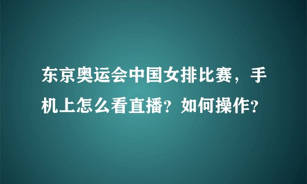 东京奥运会中国女排比赛，手机上怎么看直播？如何操作？