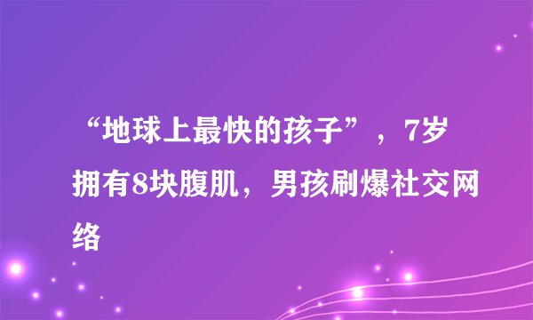 “地球上最快的孩子”，7岁拥有8块腹肌，男孩刷爆社交网络