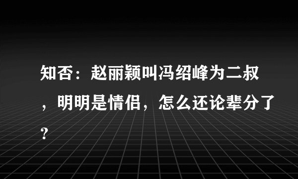 知否：赵丽颖叫冯绍峰为二叔，明明是情侣，怎么还论辈分了？