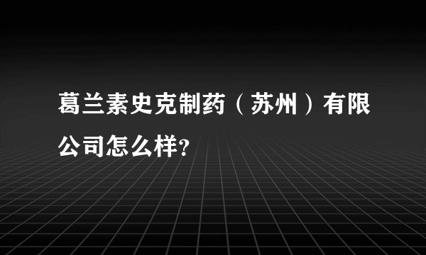 葛兰素史克制药（苏州）有限公司怎么样？