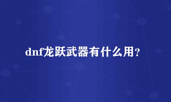 dnf龙跃武器有什么用？