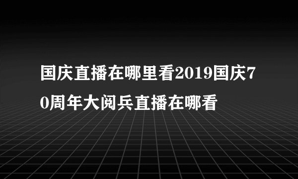 国庆直播在哪里看2019国庆70周年大阅兵直播在哪看