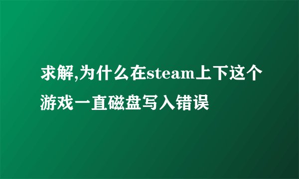 求解,为什么在steam上下这个游戏一直磁盘写入错误