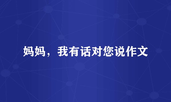 妈妈,我有话对您说作文