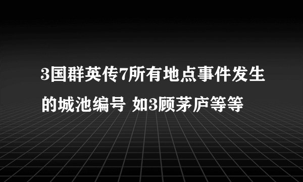 3国群英传7所有地点事件发生的城池编号 如3顾茅庐等等