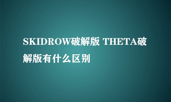 SKIDROW破解版 THETA破解版有什么区别