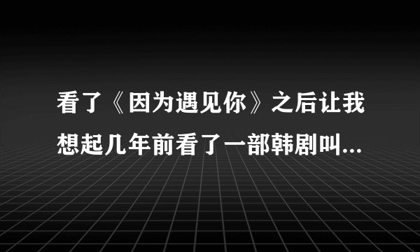 看了《因为遇见你》之后让我想起几年前看了一部韩剧叫《我爱张宝利》