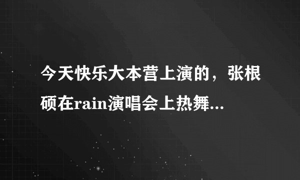 今天快乐大本营上演的，张根硕在rain演唱会上热舞的那首歌的名字叫什么？ 就是带滑步的那个