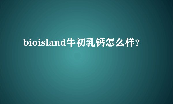 bioisland牛初乳钙怎么样？
