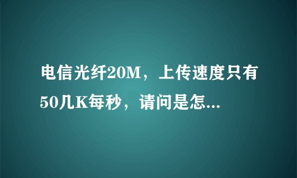 电信光纤20M，上传速度只有50几K每秒，请问是怎么回事，应该怎么解决。