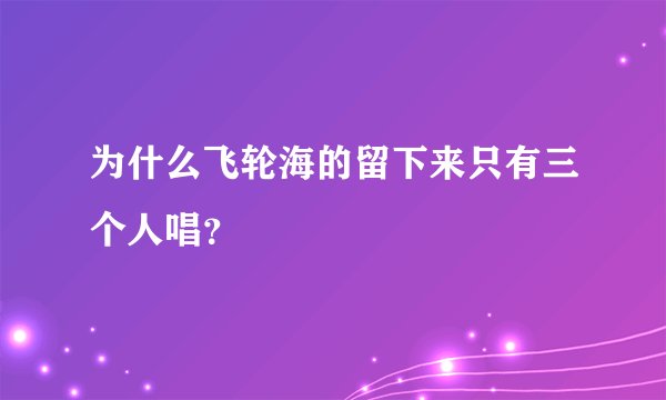 为什么飞轮海的留下来只有三个人唱？