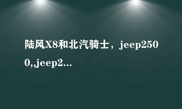 陆风X8和北汽骑士，jeep2500,,jeep2700相比，哪里不一样啊，有哪些优点，