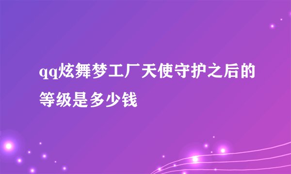 qq炫舞梦工厂天使守护之后的等级是多少钱