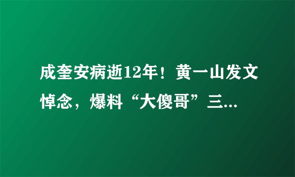 成奎安病逝12年！黄一山发文悼念，爆料“大傻哥”三兄弟同年去世