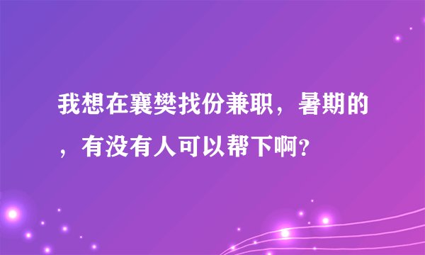 我想在襄樊找份兼职，暑期的，有没有人可以帮下啊？