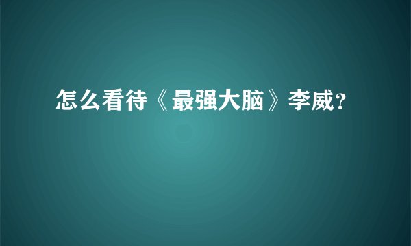 怎么看待《最强大脑》李威？