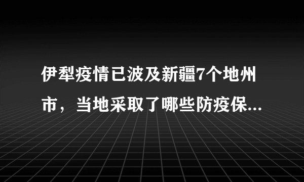 伊犁疫情已波及新疆7个地州市，当地采取了哪些防疫保障工作？