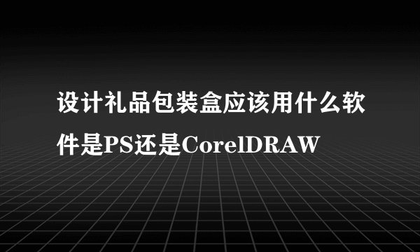 设计礼品包装盒应该用什么软件是PS还是CorelDRAW