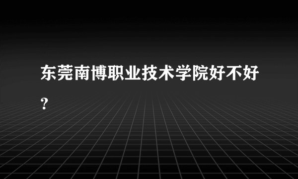 东莞南博职业技术学院好不好？