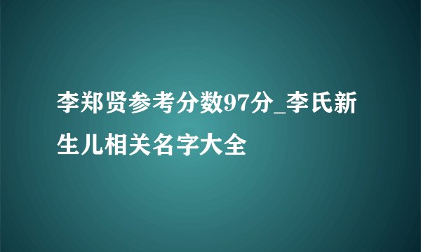 李郑贤参考分数97分_李氏新生儿相关名字大全