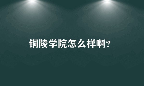 铜陵学院怎么样啊？