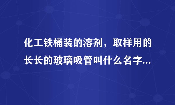 化工铁桶装的溶剂，取样用的长长的玻璃吸管叫什么名字，求解。。。