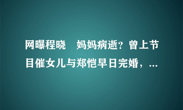 网曝程晓玥妈妈病逝？曾上节目催女儿与郑恺早日完婚，背景不一般