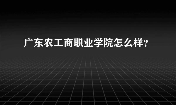 广东农工商职业学院怎么样？