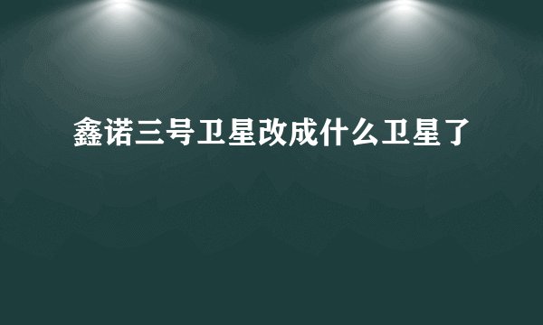 鑫诺三号卫星改成什么卫星了