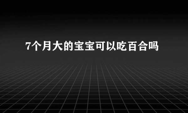 7个月大的宝宝可以吃百合吗