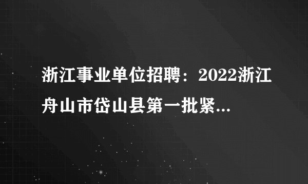 浙江事业单位招聘：2022浙江舟山市岱山县第一批紧缺专业人才招聘27人公告
