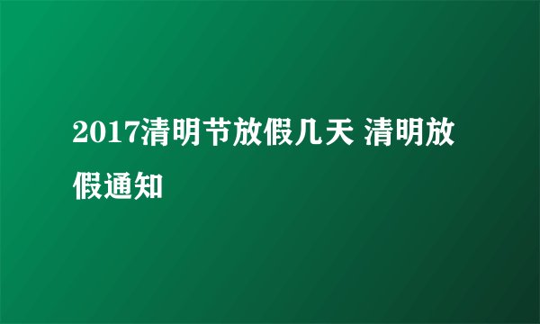 2017清明节放假几天 清明放假通知