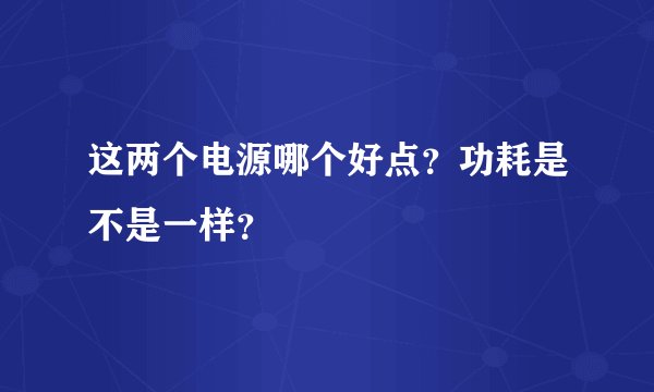 这两个电源哪个好点？功耗是不是一样？
