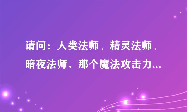 请问：人类法师、精灵法师、暗夜法师，那个魔法攻击力最高？？