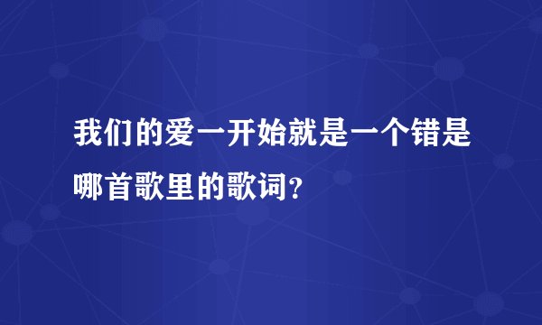 我们的爱一开始就是一个错是哪首歌里的歌词？